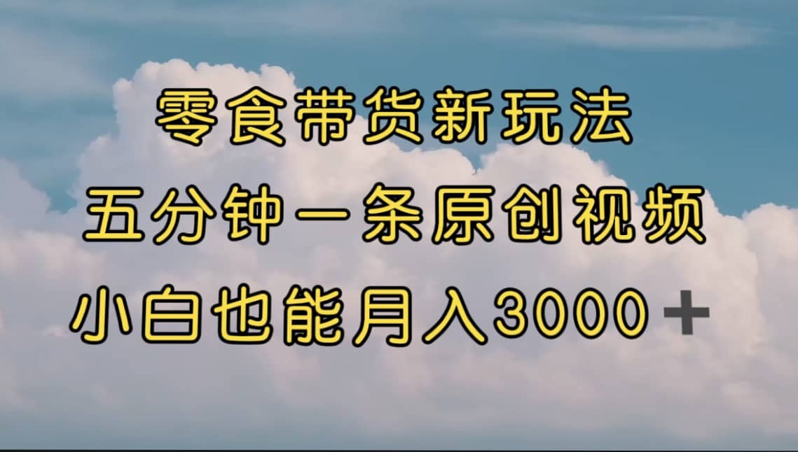 零食带货新玩法，5分钟一条原创视频，新手小白也能轻松月入3000+ （教程）云富网创-网创项目资源站-副业项目-创业项目-搞钱项目云富网创