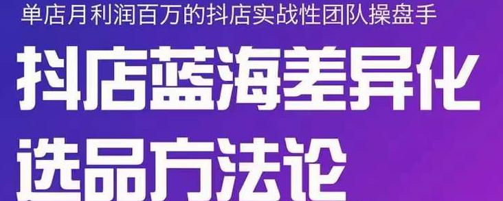 小卒抖店终极蓝海差异化选品方法论，全面介绍抖店无货源选品的所有方法云富网创-网创项目资源站-副业项目-创业项目-搞钱项目云富网创