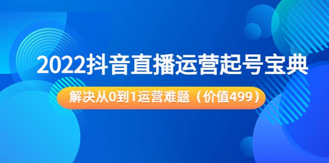 2022抖音直播运营起号宝典：解决从0到1运营难题（价值499）云富网创-网创项目资源站-副业项目-创业项目-搞钱项目云富网创