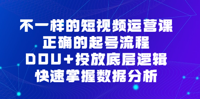 不一样的短视频运营课，正确的起号流程，DOU+投放底层逻辑，快速掌握数据分析云富网创-网创项目资源站-副业项目-创业项目-搞钱项目云富网创