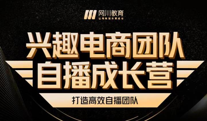 兴趣电商团队自播成长营，解密直播流量获取承接放大的核心密码云富网创-网创项目资源站-副业项目-创业项目-搞钱项目云富网创