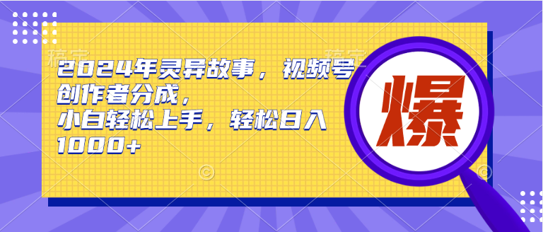 2024年灵异故事，视频号创作者分成，小白轻松上手，轻松日入1000+云富网创-网创项目资源站-副业项目-创业项目-搞钱项目云富网创