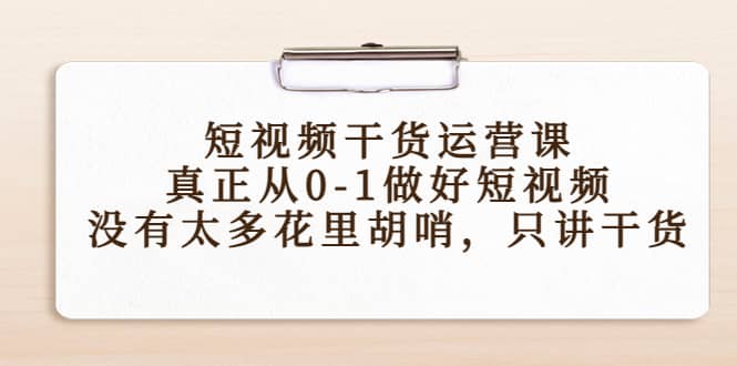 短视频干货运营课，真正从0-1做好短视频，没有太多花里胡哨，只讲干货云富网创-网创项目资源站-副业项目-创业项目-搞钱项目云富网创