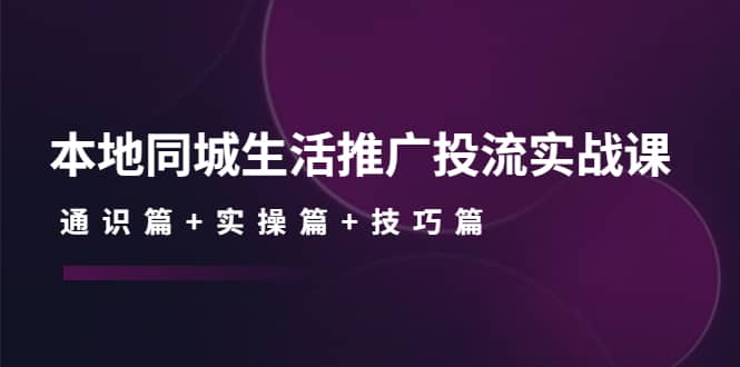 本地同城生活推广投流实战课：通识篇+实操篇+技巧篇云富网创-网创项目资源站-副业项目-创业项目-搞钱项目云富网创