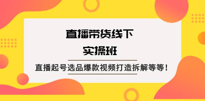 直播带货线下实操班：直播起号选品爆款视频打造拆解等等云富网创-网创项目资源站-副业项目-创业项目-搞钱项目云富网创