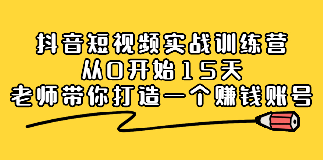 抖音短视频实战训练营，从0开始15天老师带你打造一个赚钱账号云富网创-网创项目资源站-副业项目-创业项目-搞钱项目云富网创