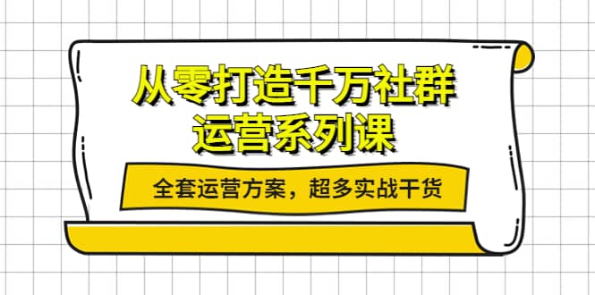 从零打造千万社群-运营系列课：全套运营方案，超多实战干货云富网创-网创项目资源站-副业项目-创业项目-搞钱项目云富网创