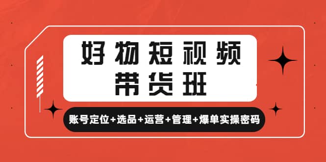 好物短视频带货班：账号定位+选品+运营+管理+爆单实操密码云富网创-网创项目资源站-副业项目-创业项目-搞钱项目云富网创