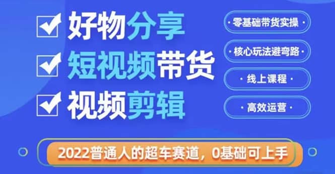 2022普通人的超车赛道「好物分享短视频带货」利用业余时间赚钱（价值398）云富网创-网创项目资源站-副业项目-创业项目-搞钱项目云富网创