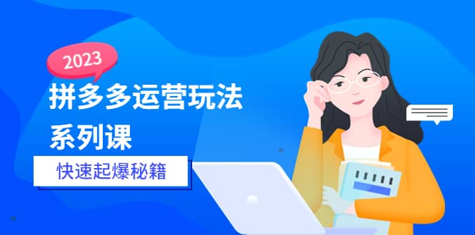 2023拼多多运营-玩法系列课—-快速起爆秘籍【更新-25节课】云富网创-网创项目资源站-副业项目-创业项目-搞钱项目云富网创