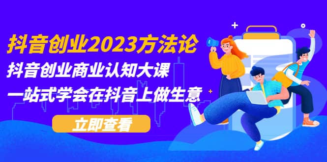 抖音创业2023方法论：抖音创业商业认知大课，一站式学会在抖音上做生意云富网创-网创项目资源站-副业项目-创业项目-搞钱项目云富网创