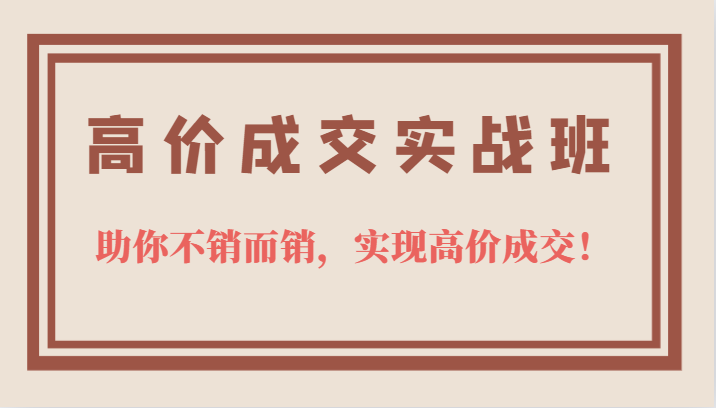 高价成交实战班，助你不销而销，实现高价成交，让客户追着付款的心法技法云富网创-网创项目资源站-副业项目-创业项目-搞钱项目云富网创