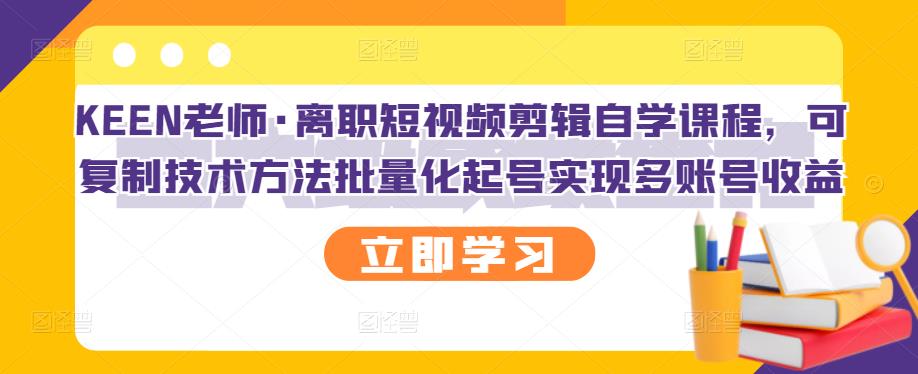 KEEN老师·离职短视频剪辑自学课程，可复制技术方法批量化起号实现多账号收益云富网创-网创项目资源站-副业项目-创业项目-搞钱项目云富网创