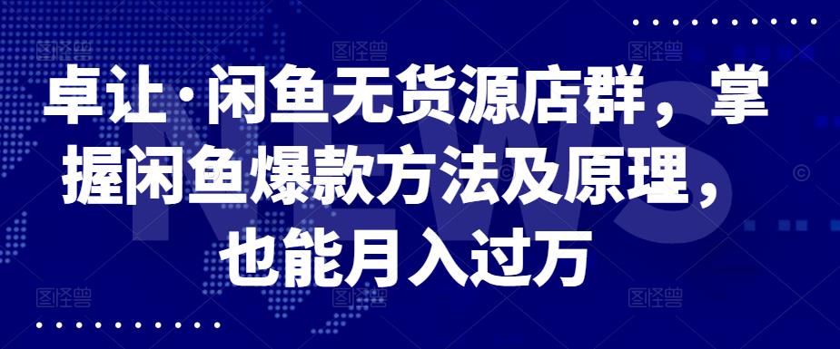 卓让·闲鱼无货源店群，掌握闲鱼爆款方法及原理，也能月入过万云富网创-网创项目资源站-副业项目-创业项目-搞钱项目云富网创