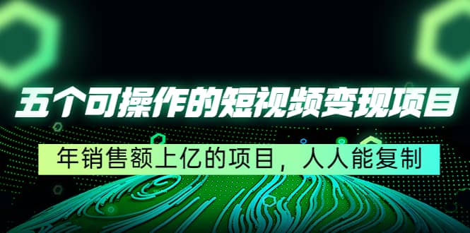 五个可操作的短视频变现项目：年销售额上亿的项目，人人能复制云富网创-网创项目资源站-副业项目-创业项目-搞钱项目云富网创