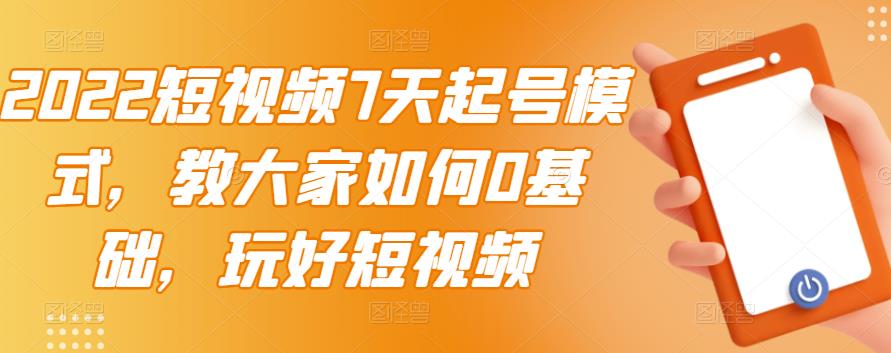 2022短视频7天起号模式，教大家如何0基础，玩好短视频云富网创-网创项目资源站-副业项目-创业项目-搞钱项目云富网创