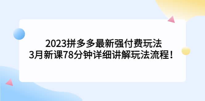 2023拼多多最新强付费玩法，3月新课78分钟详细讲解玩法流程云富网创-网创项目资源站-副业项目-创业项目-搞钱项目云富网创