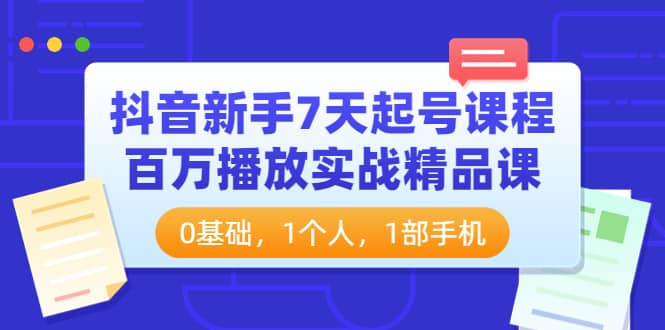 抖音新手7天起号课程：百万播放实战精品课，0基础，1个人，1部手机云富网创-网创项目资源站-副业项目-创业项目-搞钱项目云富网创