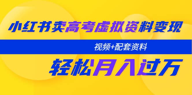 小红书卖高考虚拟资料变现分享课：轻松月入过万（视频+配套资料）云富网创-网创项目资源站-副业项目-创业项目-搞钱项目云富网创