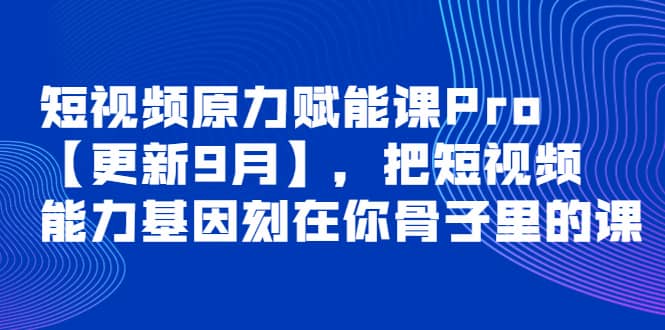 短视频原力赋能课Pro【更新9月】，把短视频能力基因刻在你骨子里的课云富网创-网创项目资源站-副业项目-创业项目-搞钱项目云富网创