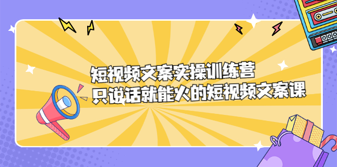 短视频文案实训操练营，只说话就能火的短视频文案课云富网创-网创项目资源站-副业项目-创业项目-搞钱项目云富网创