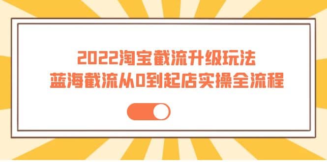 2022淘宝截流升级玩法：蓝海截流从0到起店实操全流程 价值千元云富网创-网创项目资源站-副业项目-创业项目-搞钱项目云富网创