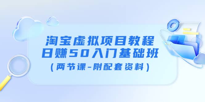 淘宝虚拟项目教程：日赚50入门基础班（两节课-附配套资料）云富网创-网创项目资源站-副业项目-创业项目-搞钱项目云富网创