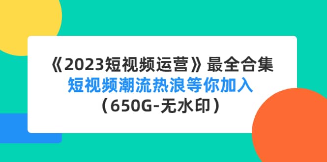 《2023短视频运营》最全合集：短视频潮流热浪等你加入（650G-无水印）云富网创-网创项目资源站-副业项目-创业项目-搞钱项目云富网创