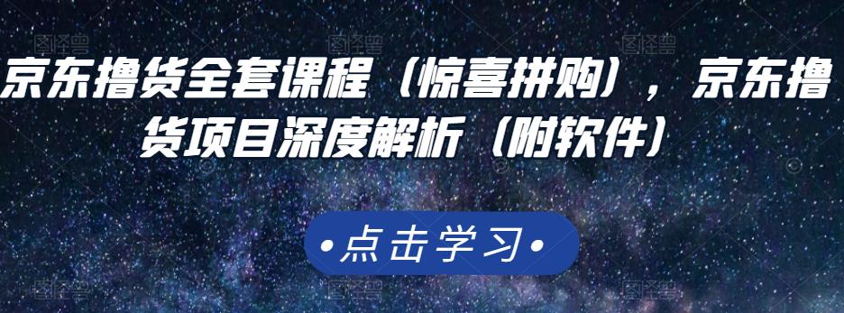 京东撸货全套课程（惊喜拼购），京东撸货项目深度解析（附软件）云富网创-网创项目资源站-副业项目-创业项目-搞钱项目云富网创