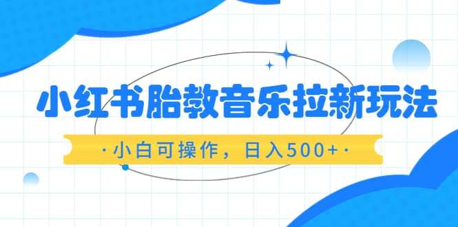 小红书胎教音乐拉新玩法，小白可操作，日入500+（资料已打包）云富网创-网创项目资源站-副业项目-创业项目-搞钱项目云富网创