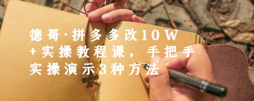 德哥·拼多多改10W+实操教程课，手把手实操演示3种方法云富网创-网创项目资源站-副业项目-创业项目-搞钱项目云富网创