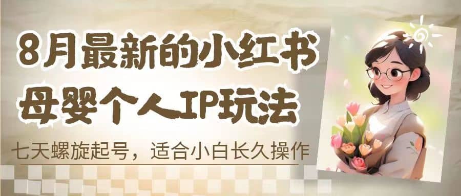 8月最新的小红书母婴个人IP玩法，七天螺旋起号 小白长久操作(附带全部教程)云富网创-网创项目资源站-副业项目-创业项目-搞钱项目云富网创