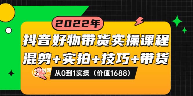 抖音好物带货实操课程：混剪+实拍+技巧+带货：从0到1实操（价值1688）云富网创-网创项目资源站-副业项目-创业项目-搞钱项目云富网创