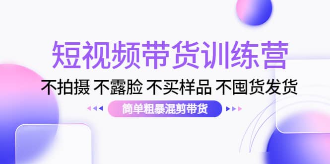 短视频带货训练营：不拍摄 不露脸 不买样品 不囤货发货 简单粗暴混剪带货云富网创-网创项目资源站-副业项目-创业项目-搞钱项目云富网创