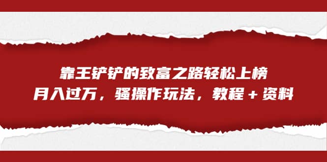 全网首发，靠王铲铲的致富之路轻松上榜，月入过万，骚操作玩法，教程＋资料云富网创-网创项目资源站-副业项目-创业项目-搞钱项目云富网创