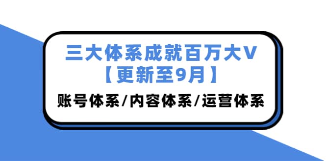 三大体系成就百万大V【更新至9月】，账号体系/内容体系/运营体系 (26节课)云富网创-网创项目资源站-副业项目-创业项目-搞钱项目云富网创