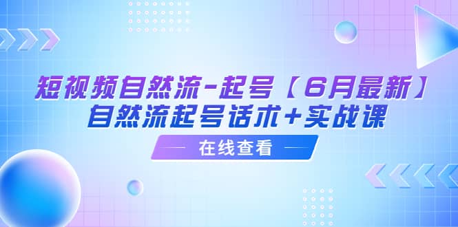 短视频自然流-起号【6月最新】自然流起号话术+实战课云富网创-网创项目资源站-副业项目-创业项目-搞钱项目云富网创