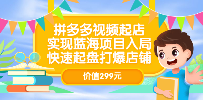 拼多多视频起店，实现蓝海项目入局，快速起盘打爆店铺（价值299元）云富网创-网创项目资源站-副业项目-创业项目-搞钱项目云富网创