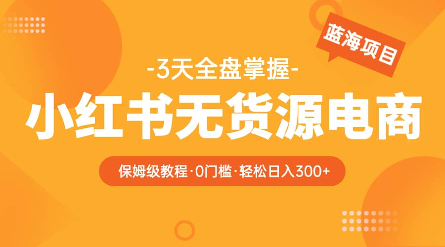 2023小红书无货源电商【保姆级教程从0到日入300】爆单3W云富网创-网创项目资源站-副业项目-创业项目-搞钱项目云富网创