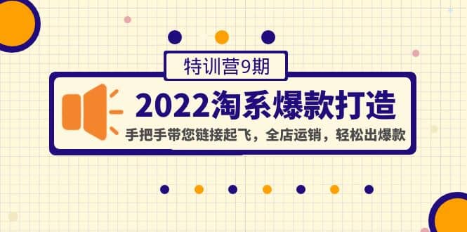 2022淘系爆款打造特训营9期：手把手带您链接起飞，全店运销，轻松出爆款云富网创-网创项目资源站-副业项目-创业项目-搞钱项目云富网创