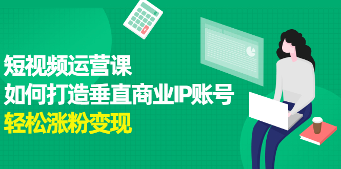 短视频运营课，如何打造垂直商业IP账号云富网创-网创项目资源站-副业项目-创业项目-搞钱项目云富网创