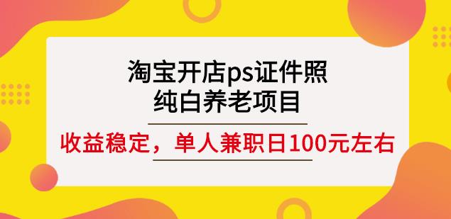 淘宝开店ps证件照，纯白养老项目，单人兼职稳定日100元(教程+软件+素材)云富网创-网创项目资源站-副业项目-创业项目-搞钱项目云富网创