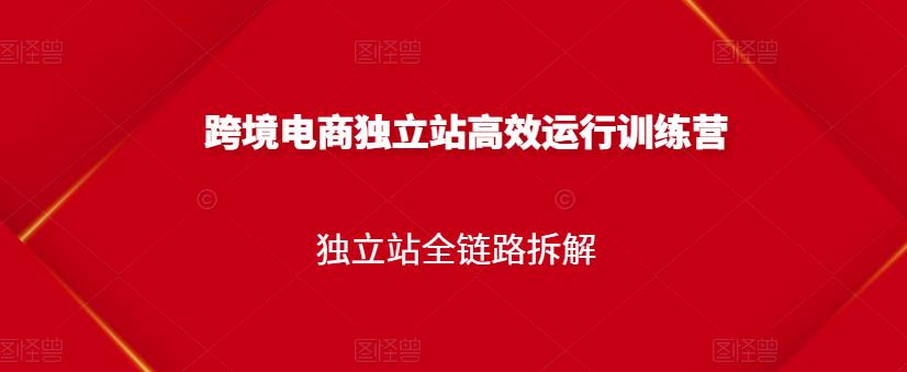 跨境电商独立站高效运行训练营，独立站全链路拆解云富网创-网创项目资源站-副业项目-创业项目-搞钱项目云富网创