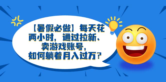 【暑假必做】每天花两小时，通过拉新、卖游戏账号，如何躺着月入过万？云富网创-网创项目资源站-副业项目-创业项目-搞钱项目云富网创