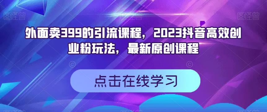 外面卖399的引流课程，2023抖音高效创业粉玩法，最新原创课程云富网创-网创项目资源站-副业项目-创业项目-搞钱项目云富网创