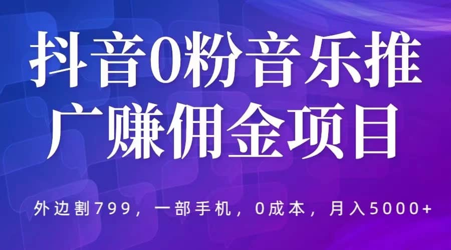 抖音0粉音乐推广赚佣金项目，外边割799，一部手机0成本就可操作，月入5000+云富网创-网创项目资源站-副业项目-创业项目-搞钱项目云富网创