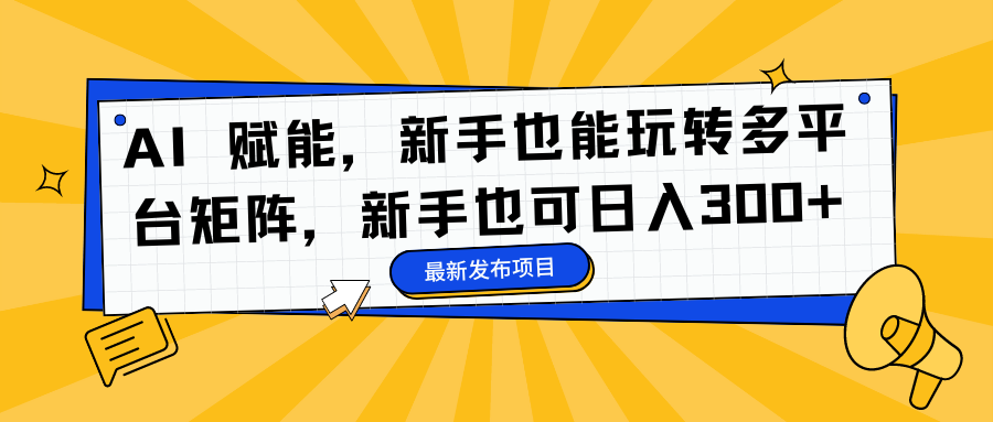 AI 赋能，新手也能玩转多平台矩阵，新手也可日入300+云富网创-网创项目资源站-副业项目-创业项目-搞钱项目云富网创