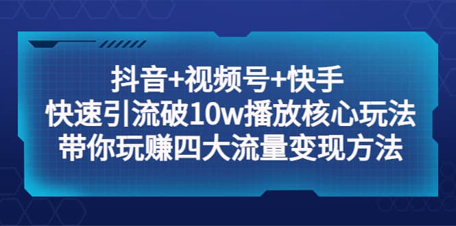 抖音+视频号+快手 快速引流破10w播放核心玩法：带你玩赚四大流量变现方法云富网创-网创项目资源站-副业项目-创业项目-搞钱项目云富网创