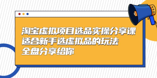 淘宝虚拟项目选品实操分享课，适合新手选虚拟品的玩法 全盘分享给你云富网创-网创项目资源站-副业项目-创业项目-搞钱项目云富网创