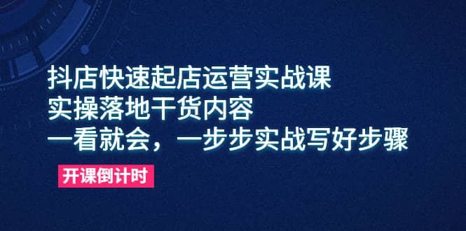 抖店快速起店运营实战课，实操落地干货内容，一看就会，一步步实战写好步骤云富网创-网创项目资源站-副业项目-创业项目-搞钱项目云富网创